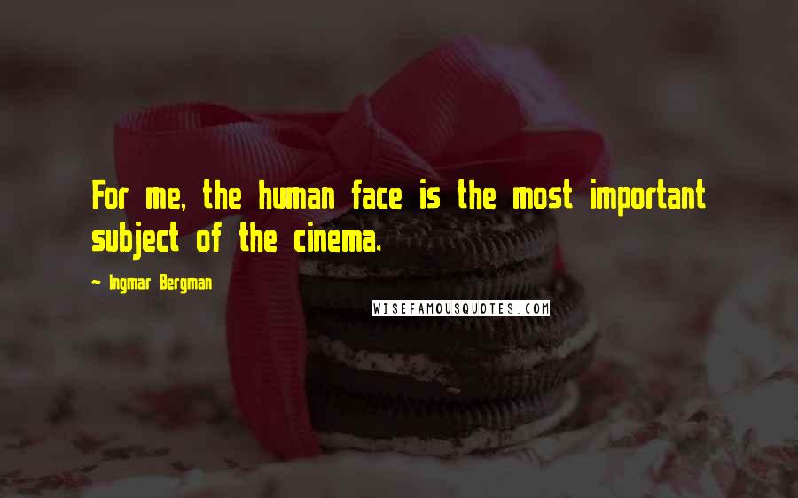 Ingmar Bergman Quotes: For me, the human face is the most important subject of the cinema.