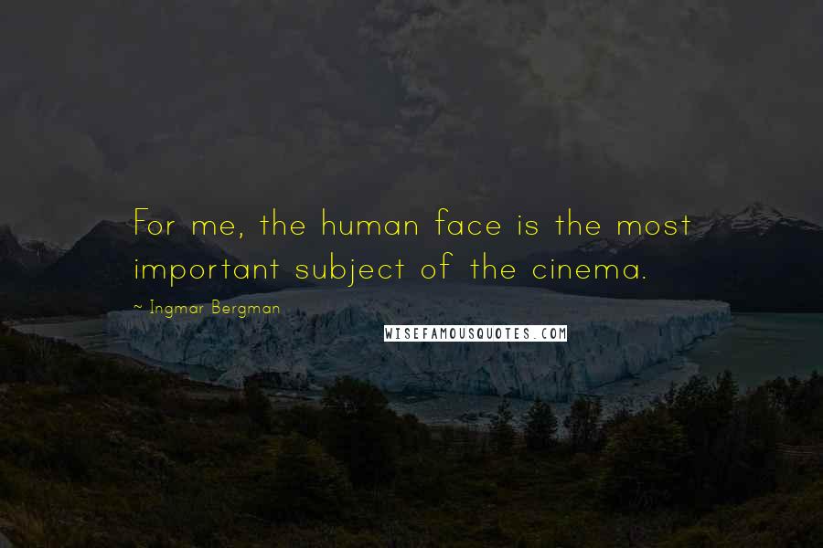 Ingmar Bergman Quotes: For me, the human face is the most important subject of the cinema.