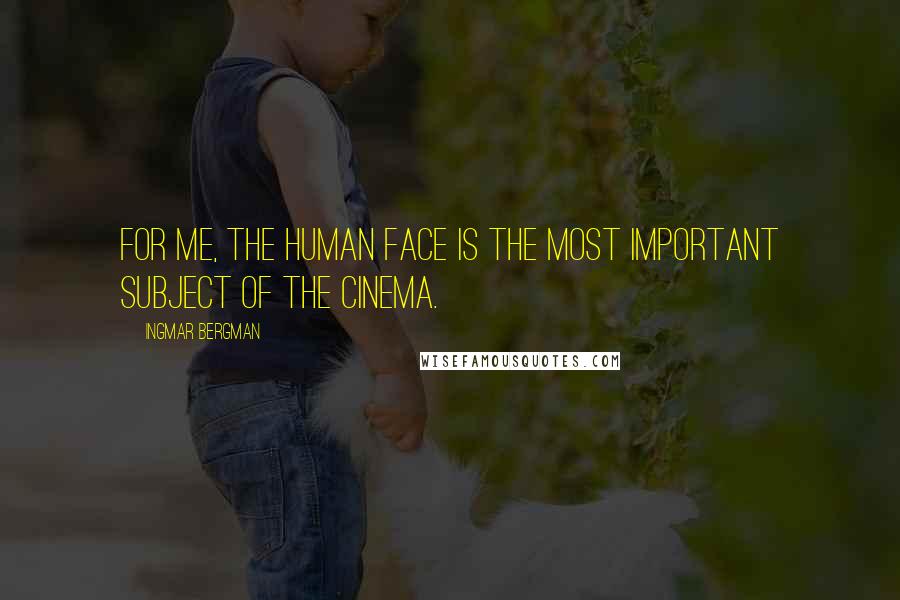 Ingmar Bergman Quotes: For me, the human face is the most important subject of the cinema.