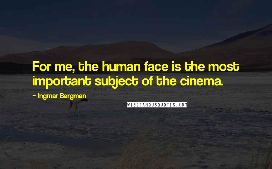 Ingmar Bergman Quotes: For me, the human face is the most important subject of the cinema.