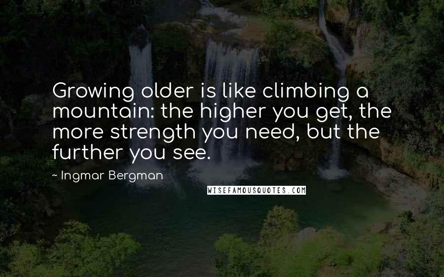 Ingmar Bergman Quotes: Growing older is like climbing a mountain: the higher you get, the more strength you need, but the further you see.