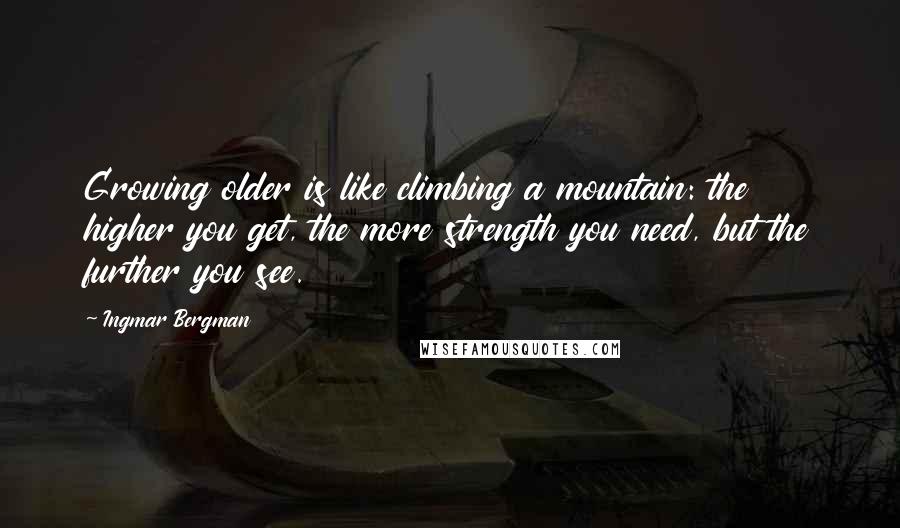 Ingmar Bergman Quotes: Growing older is like climbing a mountain: the higher you get, the more strength you need, but the further you see.