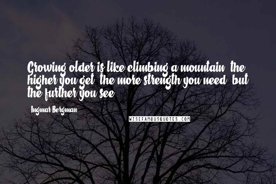 Ingmar Bergman Quotes: Growing older is like climbing a mountain: the higher you get, the more strength you need, but the further you see.