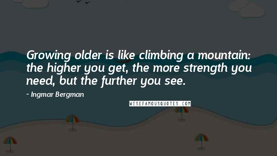 Ingmar Bergman Quotes: Growing older is like climbing a mountain: the higher you get, the more strength you need, but the further you see.