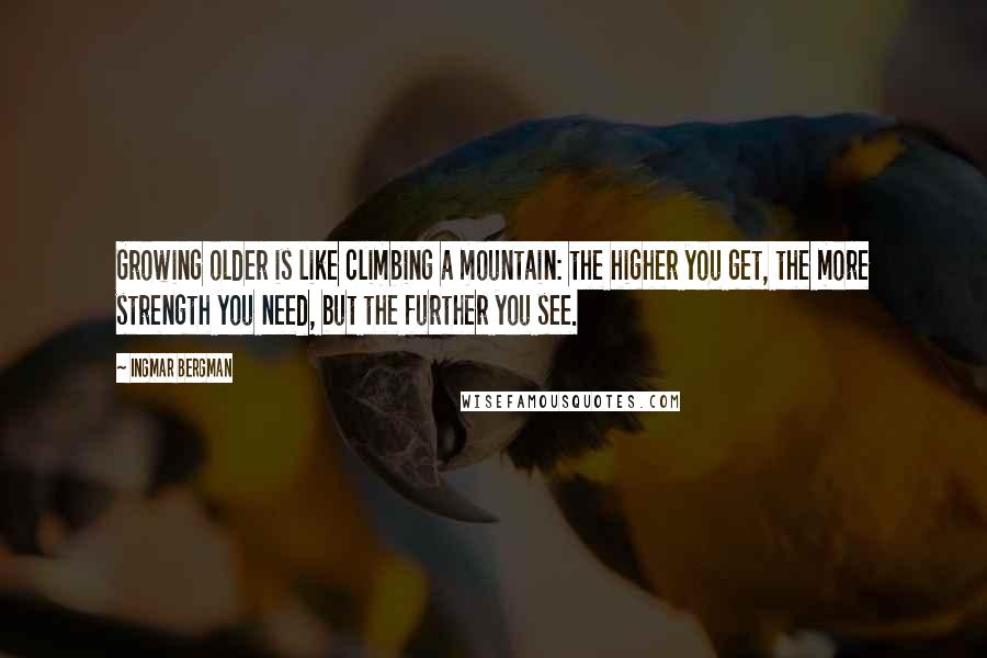 Ingmar Bergman Quotes: Growing older is like climbing a mountain: the higher you get, the more strength you need, but the further you see.