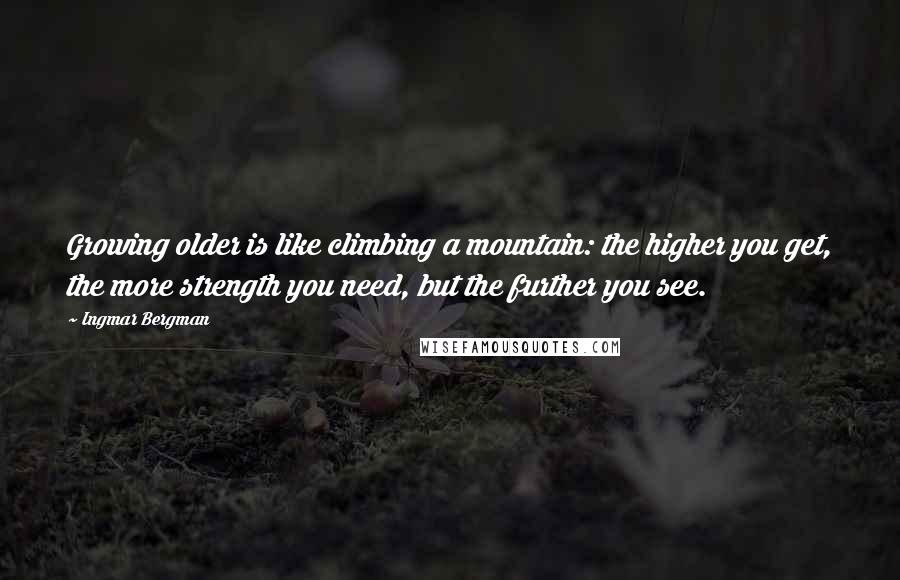 Ingmar Bergman Quotes: Growing older is like climbing a mountain: the higher you get, the more strength you need, but the further you see.