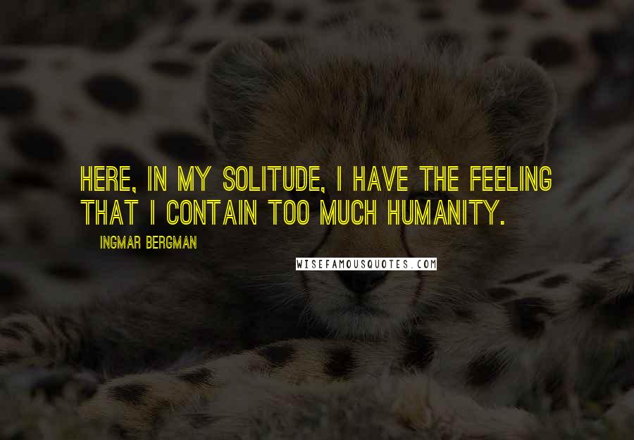 Ingmar Bergman Quotes: Here, in my solitude, I have the feeling that I contain too much humanity.