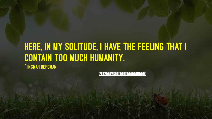 Ingmar Bergman Quotes: Here, in my solitude, I have the feeling that I contain too much humanity.