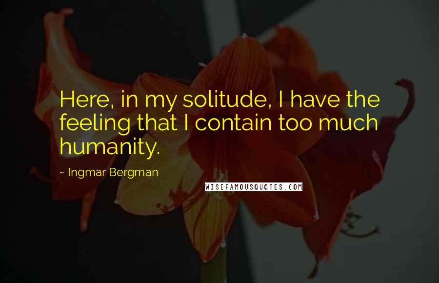 Ingmar Bergman Quotes: Here, in my solitude, I have the feeling that I contain too much humanity.