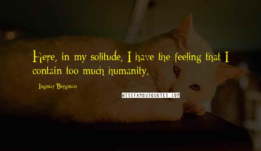 Ingmar Bergman Quotes: Here, in my solitude, I have the feeling that I contain too much humanity.