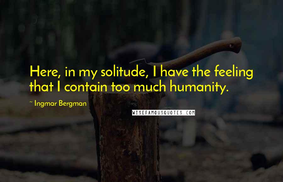 Ingmar Bergman Quotes: Here, in my solitude, I have the feeling that I contain too much humanity.