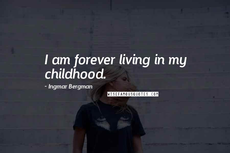 Ingmar Bergman Quotes: I am forever living in my childhood.