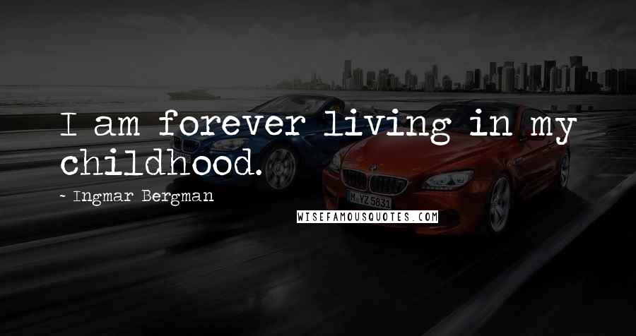 Ingmar Bergman Quotes: I am forever living in my childhood.