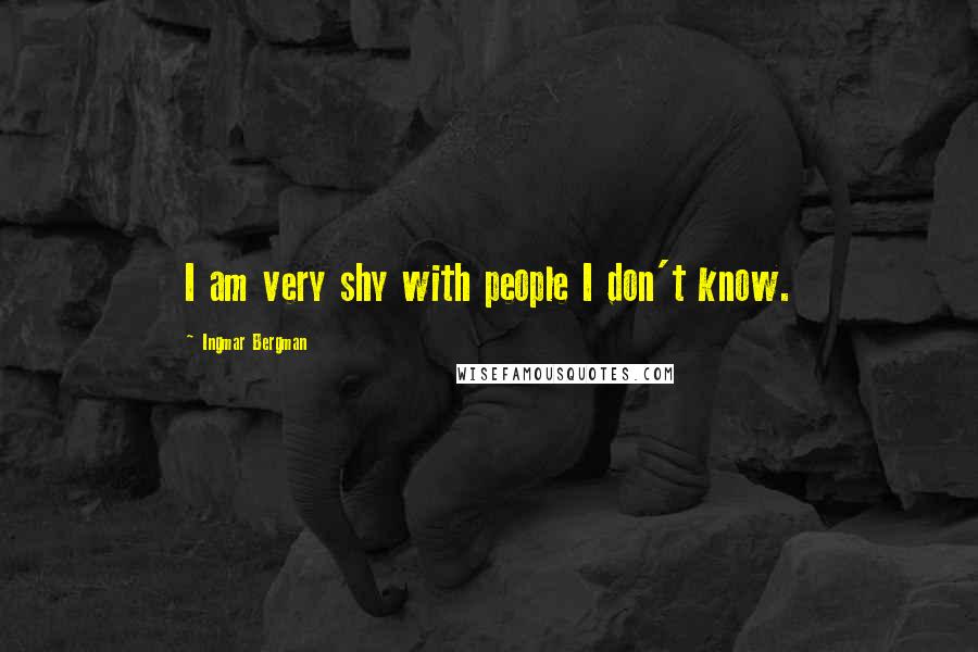 Ingmar Bergman Quotes: I am very shy with people I don't know.