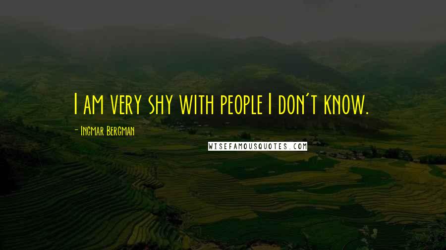 Ingmar Bergman Quotes: I am very shy with people I don't know.