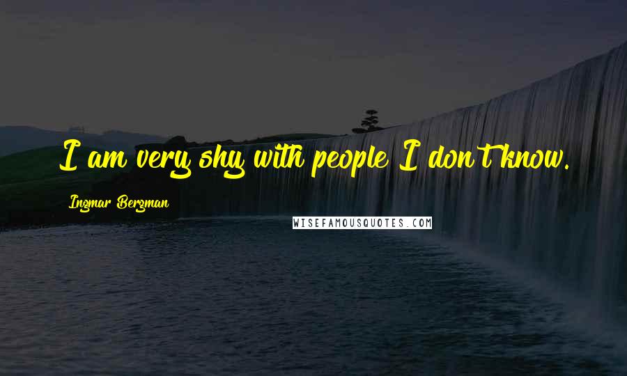 Ingmar Bergman Quotes: I am very shy with people I don't know.