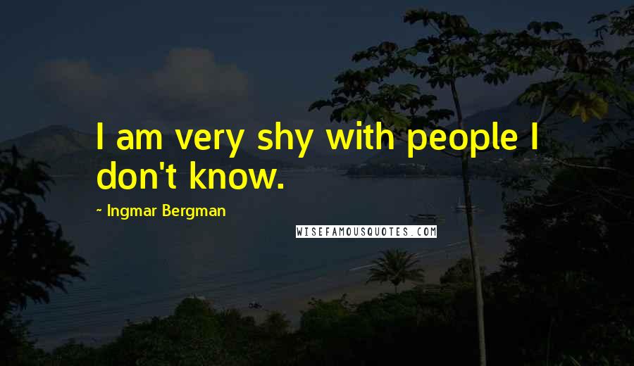 Ingmar Bergman Quotes: I am very shy with people I don't know.