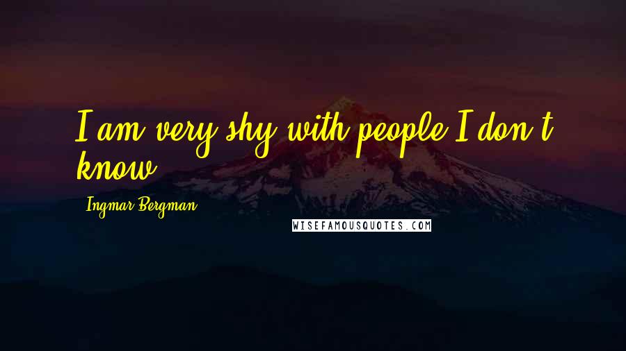 Ingmar Bergman Quotes: I am very shy with people I don't know.