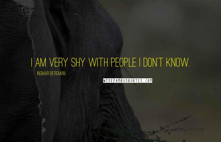 Ingmar Bergman Quotes: I am very shy with people I don't know.