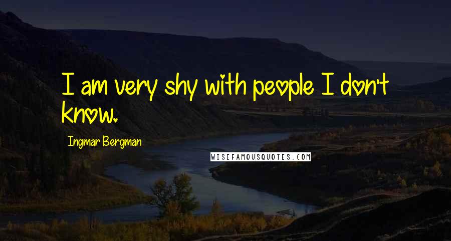 Ingmar Bergman Quotes: I am very shy with people I don't know.