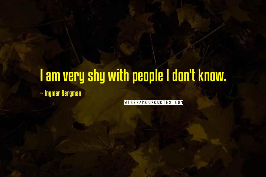 Ingmar Bergman Quotes: I am very shy with people I don't know.