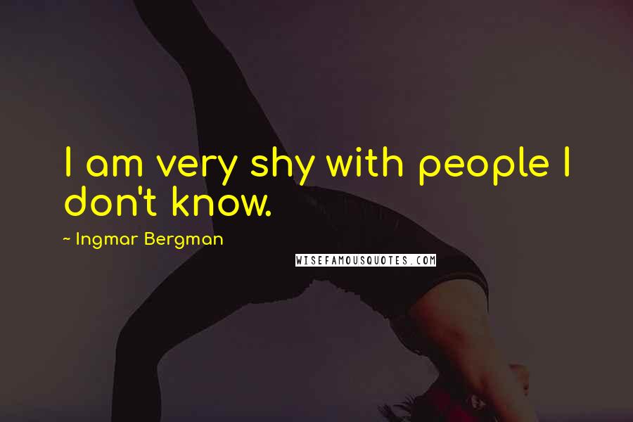 Ingmar Bergman Quotes: I am very shy with people I don't know.