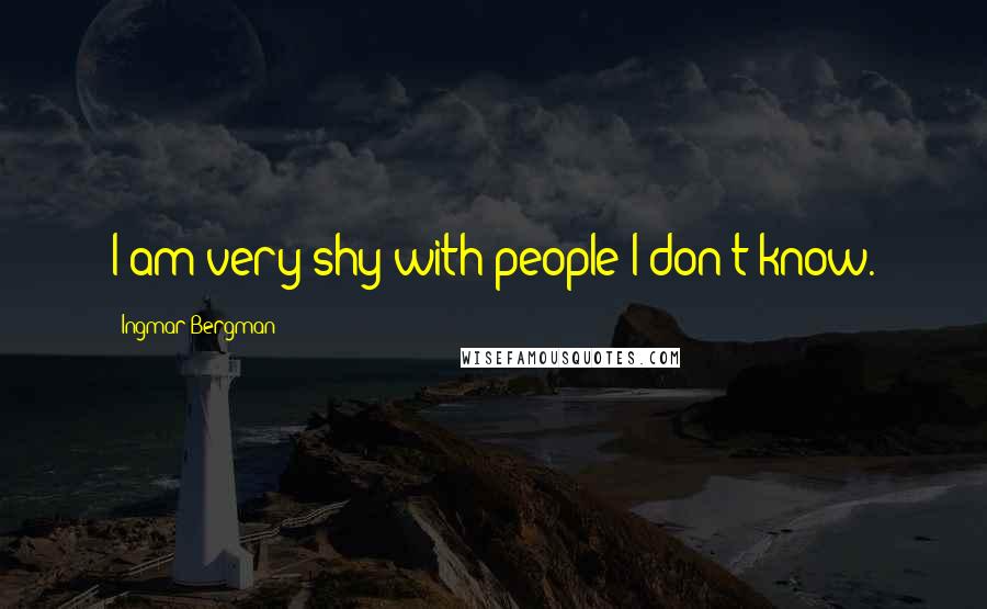 Ingmar Bergman Quotes: I am very shy with people I don't know.