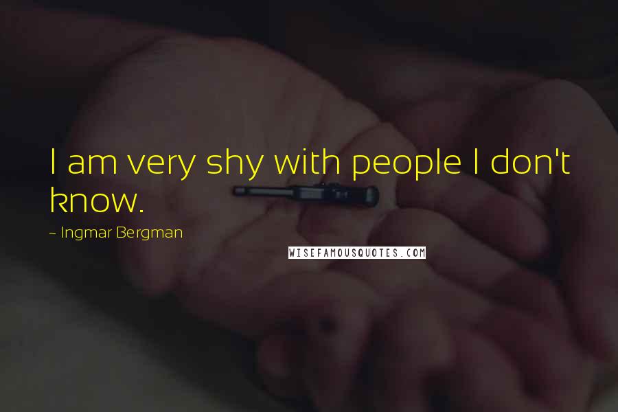 Ingmar Bergman Quotes: I am very shy with people I don't know.