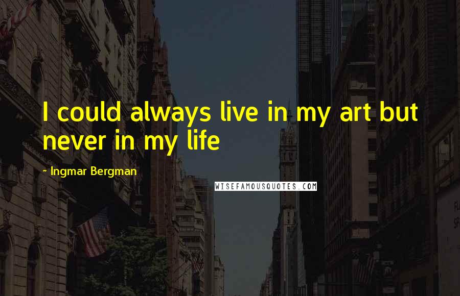 Ingmar Bergman Quotes: I could always live in my art but never in my life