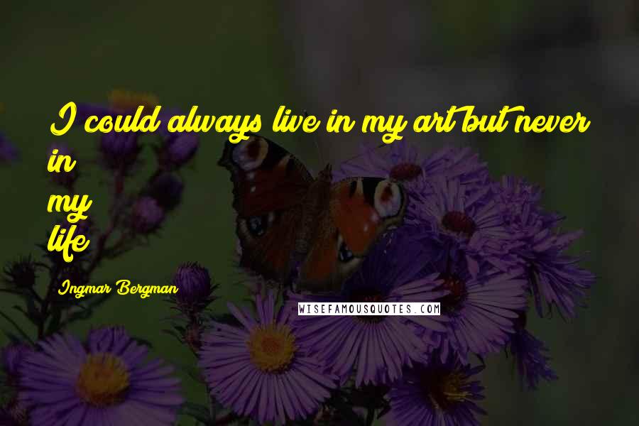 Ingmar Bergman Quotes: I could always live in my art but never in my life