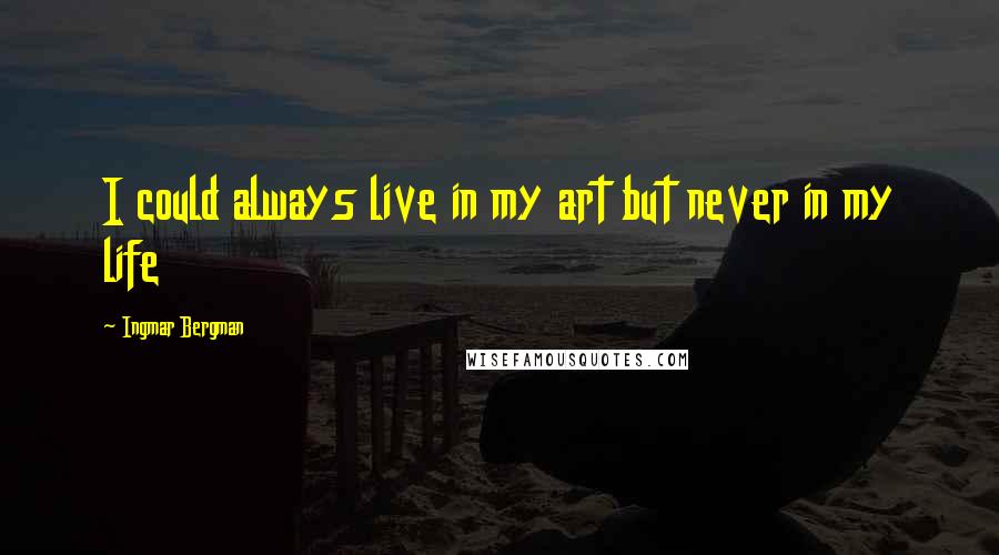 Ingmar Bergman Quotes: I could always live in my art but never in my life