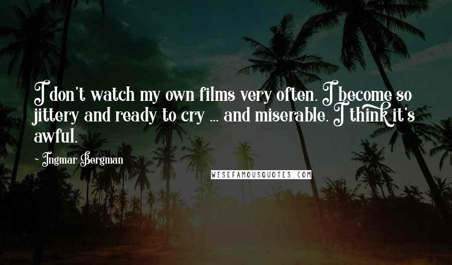 Ingmar Bergman Quotes: I don't watch my own films very often. I become so jittery and ready to cry ... and miserable. I think it's awful.