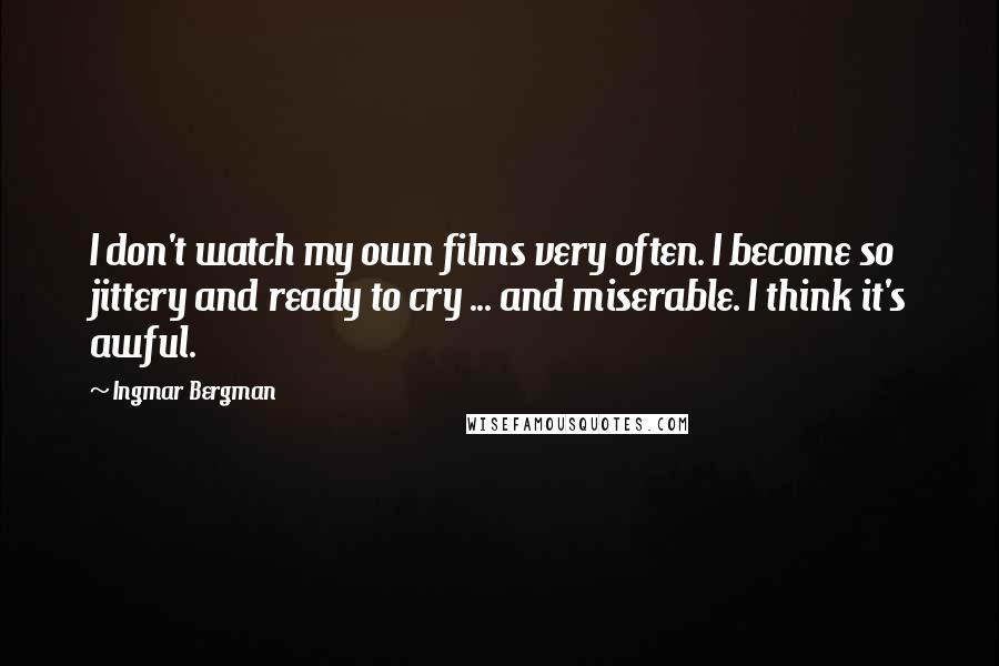 Ingmar Bergman Quotes: I don't watch my own films very often. I become so jittery and ready to cry ... and miserable. I think it's awful.