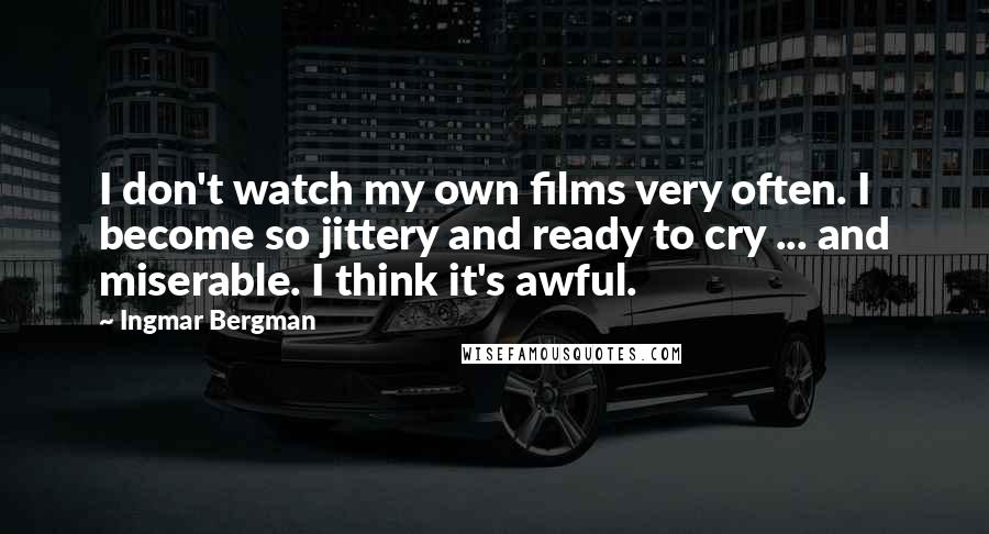 Ingmar Bergman Quotes: I don't watch my own films very often. I become so jittery and ready to cry ... and miserable. I think it's awful.