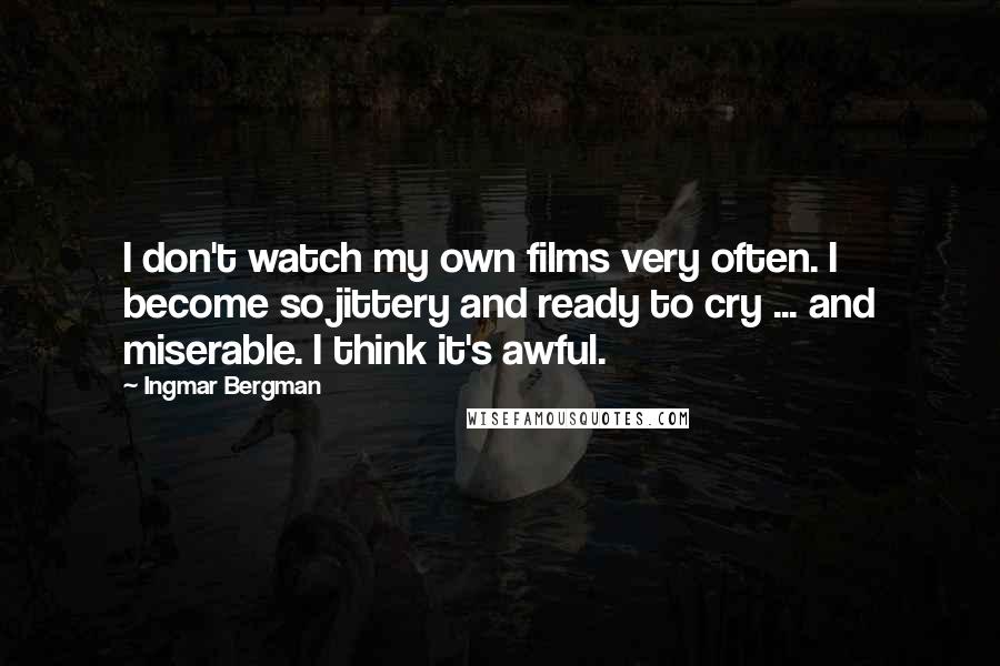 Ingmar Bergman Quotes: I don't watch my own films very often. I become so jittery and ready to cry ... and miserable. I think it's awful.
