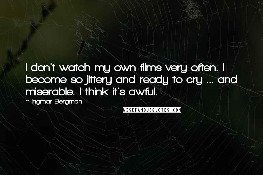 Ingmar Bergman Quotes: I don't watch my own films very often. I become so jittery and ready to cry ... and miserable. I think it's awful.