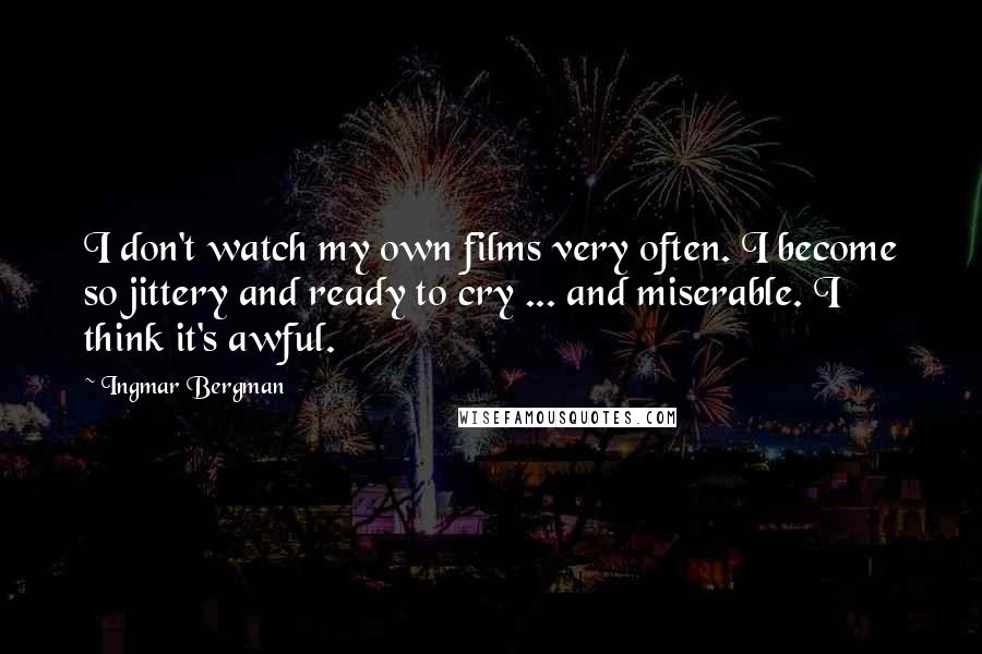Ingmar Bergman Quotes: I don't watch my own films very often. I become so jittery and ready to cry ... and miserable. I think it's awful.