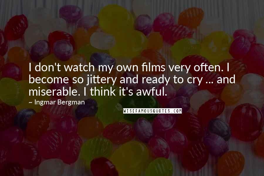 Ingmar Bergman Quotes: I don't watch my own films very often. I become so jittery and ready to cry ... and miserable. I think it's awful.