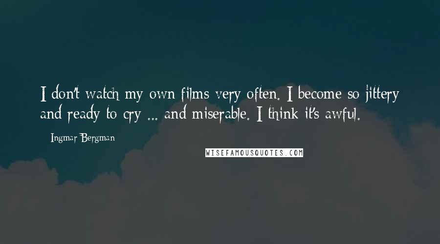 Ingmar Bergman Quotes: I don't watch my own films very often. I become so jittery and ready to cry ... and miserable. I think it's awful.