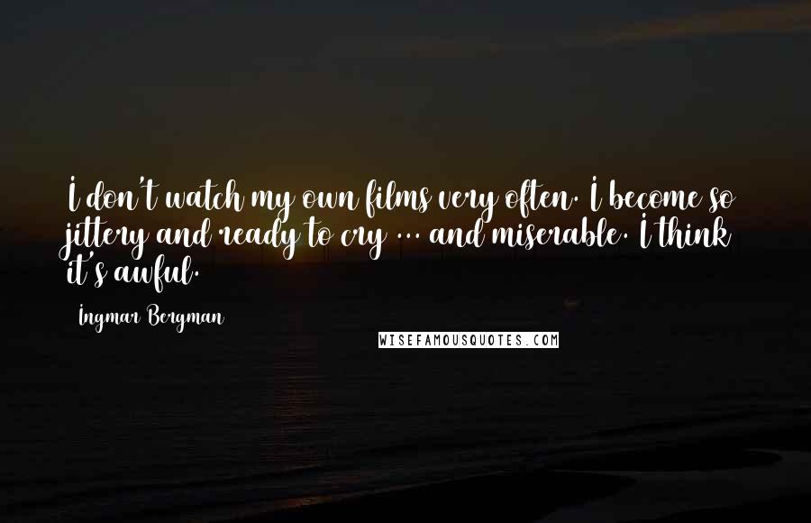Ingmar Bergman Quotes: I don't watch my own films very often. I become so jittery and ready to cry ... and miserable. I think it's awful.
