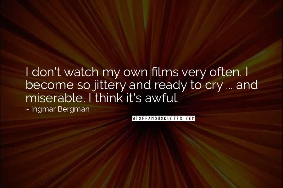 Ingmar Bergman Quotes: I don't watch my own films very often. I become so jittery and ready to cry ... and miserable. I think it's awful.