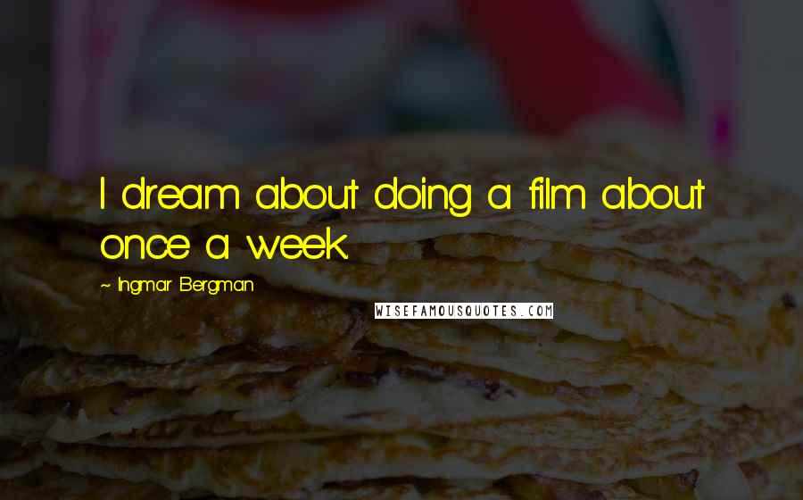 Ingmar Bergman Quotes: I dream about doing a film about once a week.