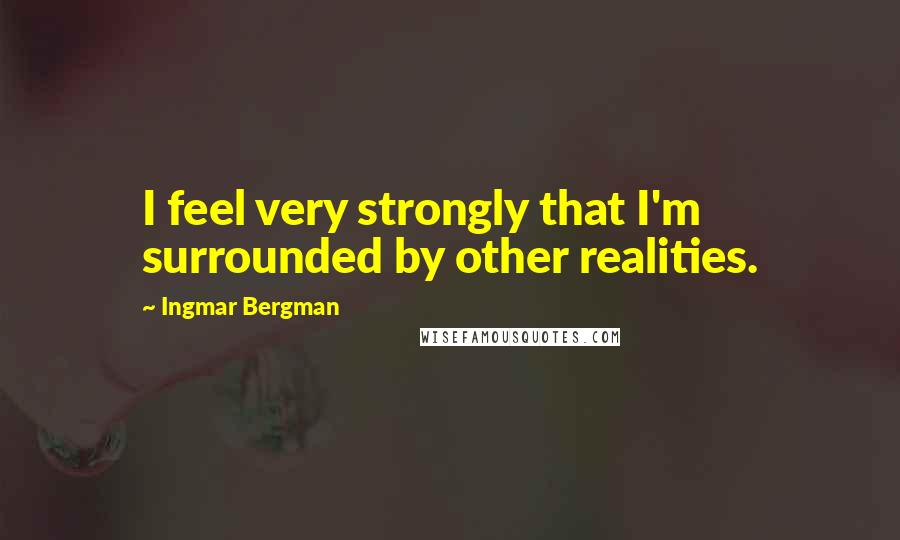 Ingmar Bergman Quotes: I feel very strongly that I'm surrounded by other realities.