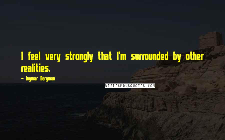 Ingmar Bergman Quotes: I feel very strongly that I'm surrounded by other realities.