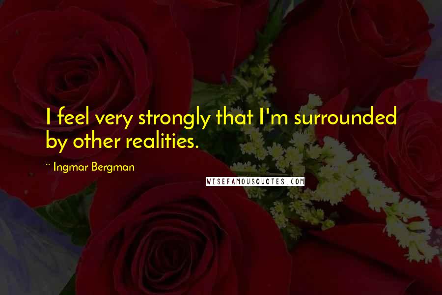 Ingmar Bergman Quotes: I feel very strongly that I'm surrounded by other realities.