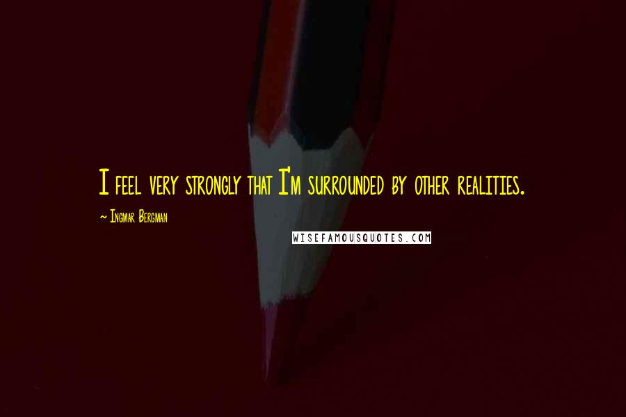 Ingmar Bergman Quotes: I feel very strongly that I'm surrounded by other realities.