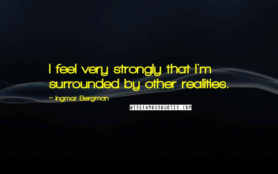 Ingmar Bergman Quotes: I feel very strongly that I'm surrounded by other realities.