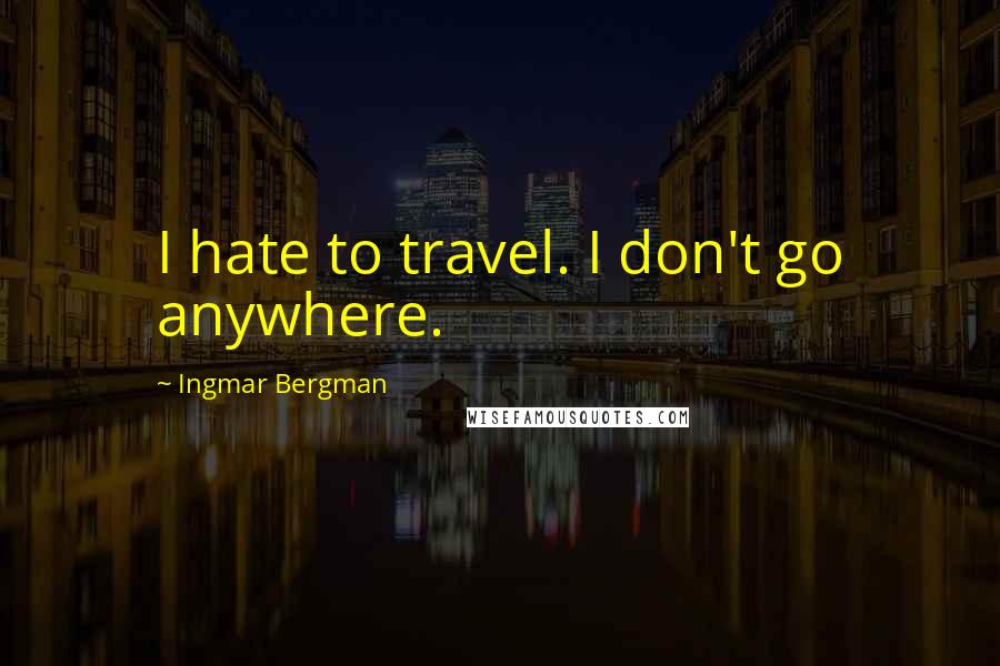 Ingmar Bergman Quotes: I hate to travel. I don't go anywhere.