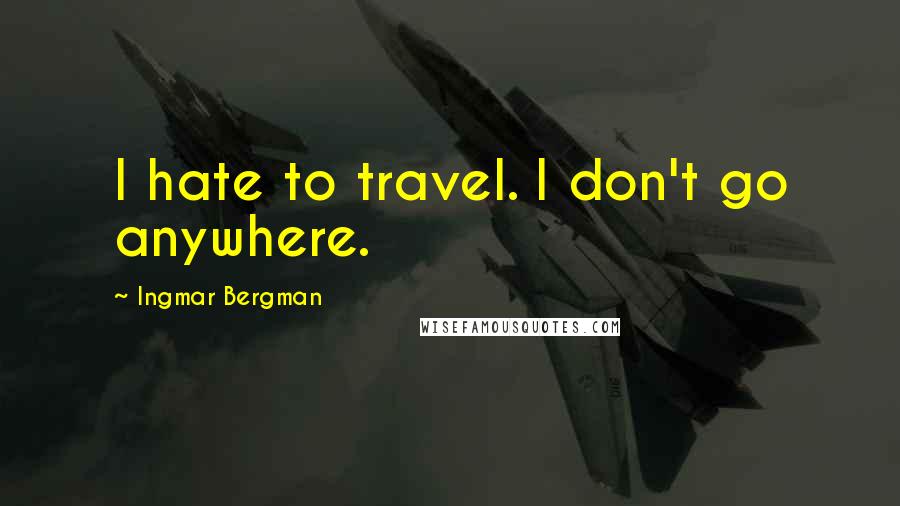 Ingmar Bergman Quotes: I hate to travel. I don't go anywhere.