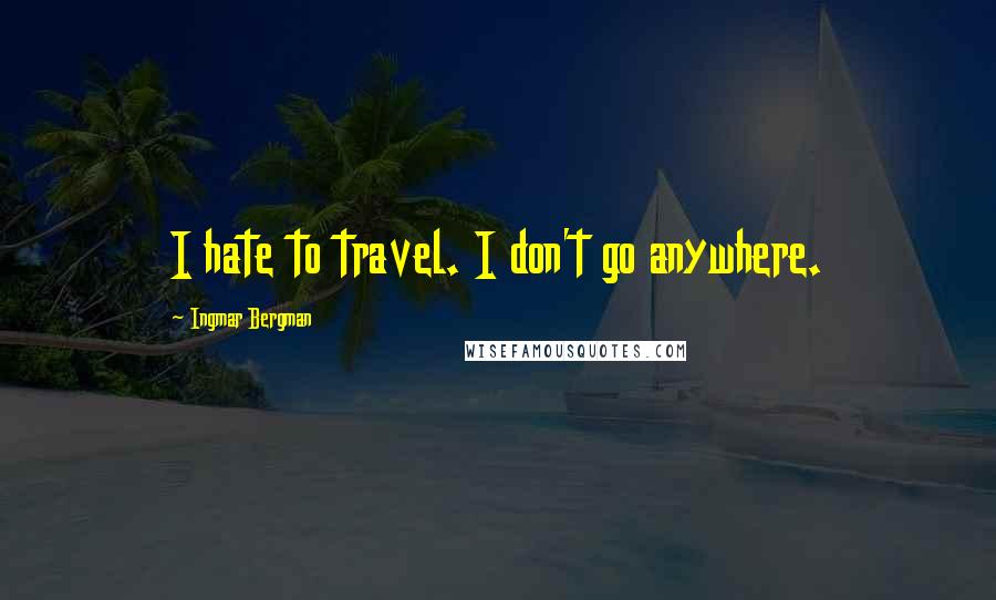 Ingmar Bergman Quotes: I hate to travel. I don't go anywhere.